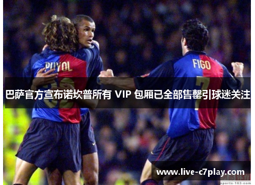 巴萨官方宣布诺坎普所有 VIP 包厢已全部售罄引球迷关注