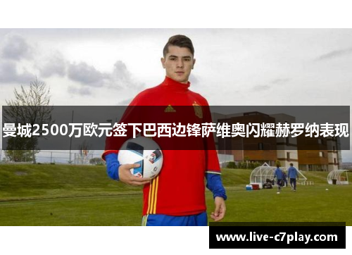 曼城2500万欧元签下巴西边锋萨维奥闪耀赫罗纳表现