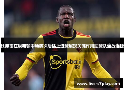 杜库雷在埃弗顿中场屡次后插上进球展现关键作用助球队连战连捷