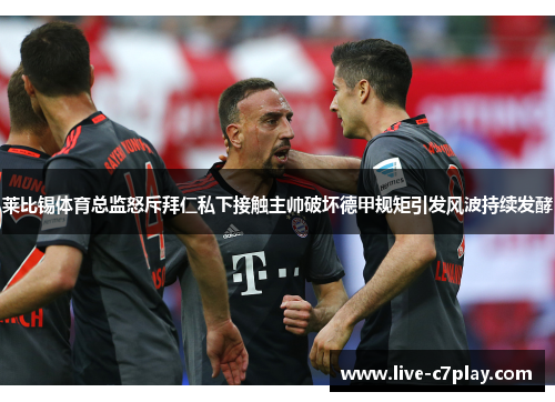 莱比锡体育总监怒斥拜仁私下接触主帅破坏德甲规矩引发风波持续发酵