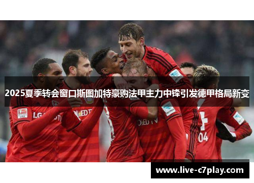 2025夏季转会窗口斯图加特豪购法甲主力中锋引发德甲格局新变