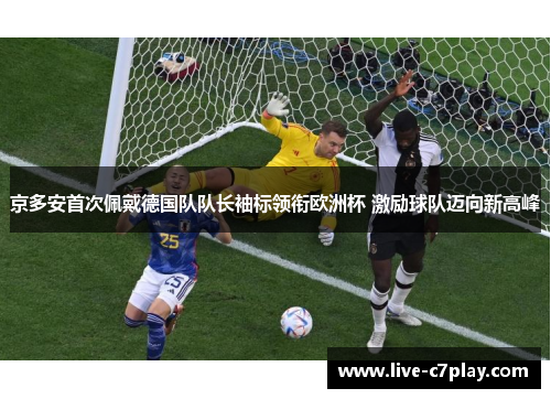 京多安首次佩戴德国队队长袖标领衔欧洲杯 激励球队迈向新高峰