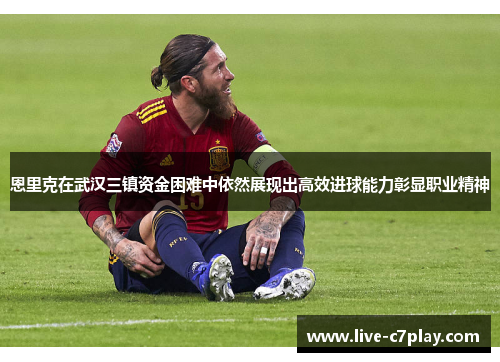 恩里克在武汉三镇资金困难中依然展现出高效进球能力彰显职业精神