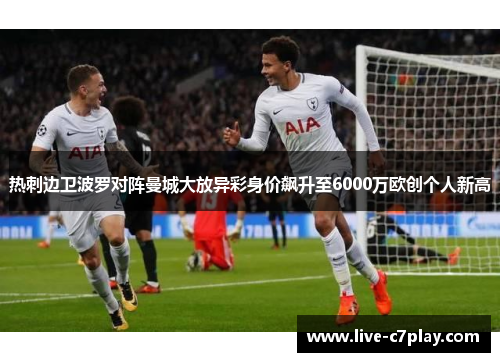 热刺边卫波罗对阵曼城大放异彩身价飙升至6000万欧创个人新高