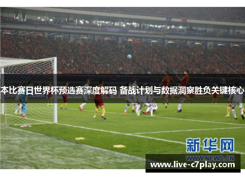 本比赛日世界杯预选赛深度解码 备战计划与数据洞察胜负关键核心